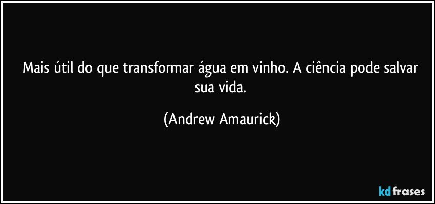 Mais útil do que transformar água em vinho. A ciência pode salvar sua vida. (Andrew Amaurick)