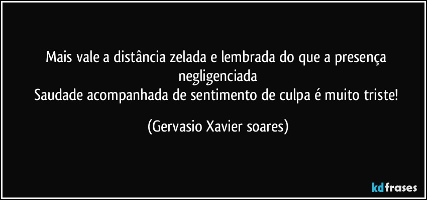 Mais vale a distância zelada e lembrada do que a presença negligenciada
Saudade acompanhada de sentimento de culpa é muito triste! (Gervasio Xavier soares)