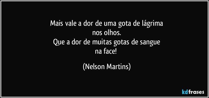 Mais vale a dor de uma gota de lágrima
nos olhos.
Que a dor de muitas gotas de sangue
na face! (Nelson Martins)