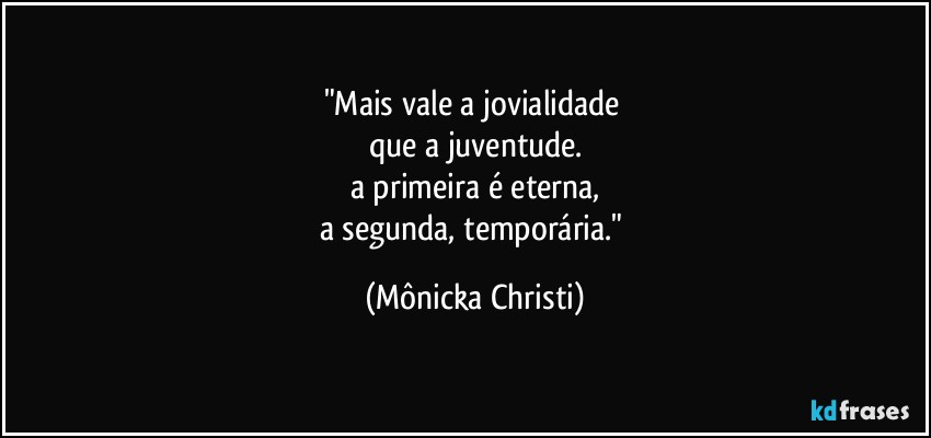 "Mais vale a jovialidade 
que a juventude.
a primeira é eterna,
a segunda, temporária." (Mônicka Christi)