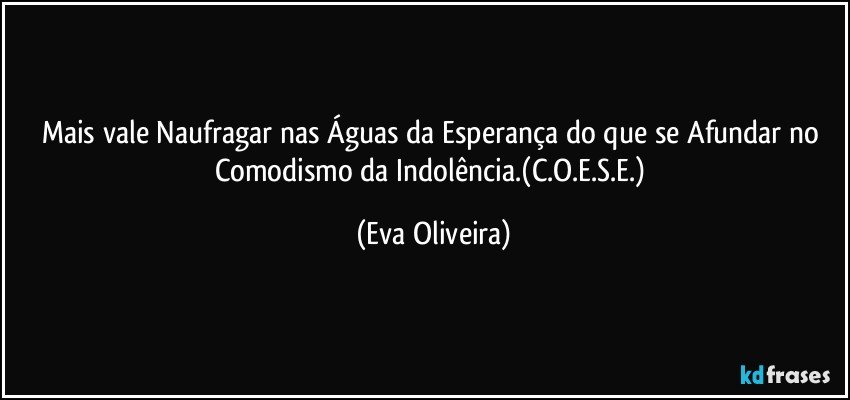 Mais vale Naufragar nas Águas da Esperança do que se Afundar no Comodismo da Indolência.(C.O.E.S.E.) (Eva Oliveira)