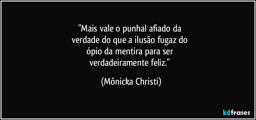 "Mais vale o punhal afiado da 
verdade do que a ilusão fugaz do 
ópio da mentira para ser 
verdadeiramente feliz." (Mônicka Christi)