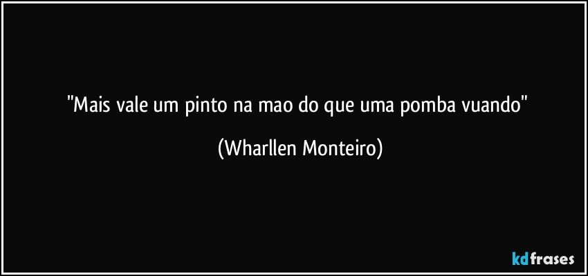 "Mais vale um pinto na mao do que uma pomba vuando" (Wharllen Monteiro)