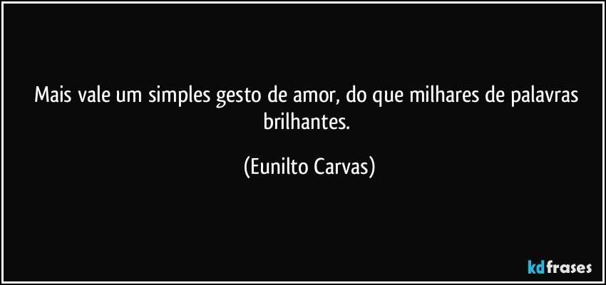 Mais vale um simples gesto de amor, do que milhares de palavras brilhantes. (Eunilto Carvas)