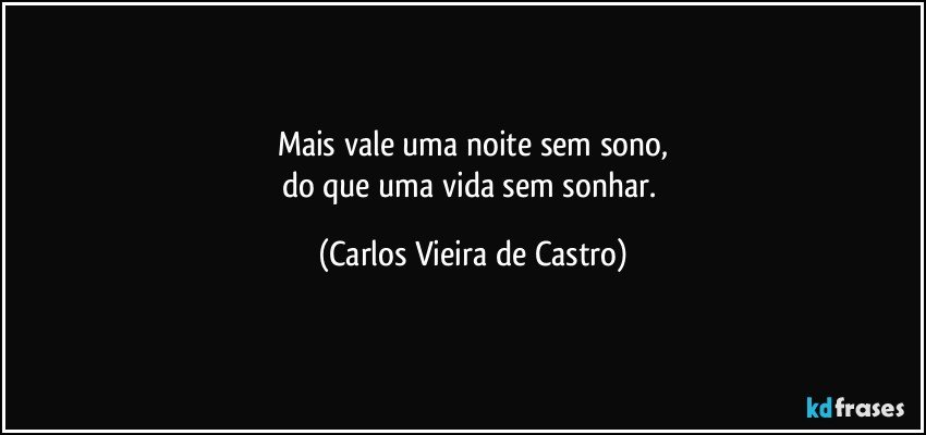 Mais vale uma noite sem sono,
do que uma vida sem sonhar. (Carlos Vieira de Castro)