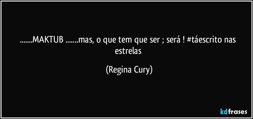 ...MAKTUB ...mas, o que tem que ser ; será ! #táescrito nas estrelas (Regina Cury)