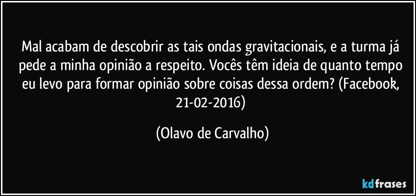 Mal acabam de descobrir as tais ondas gravitacionais, e a turma já pede a minha opinião a respeito. Vocês têm ideia de quanto tempo eu levo para formar opinião sobre coisas dessa ordem? (Facebook, 21-02-2016) (Olavo de Carvalho)