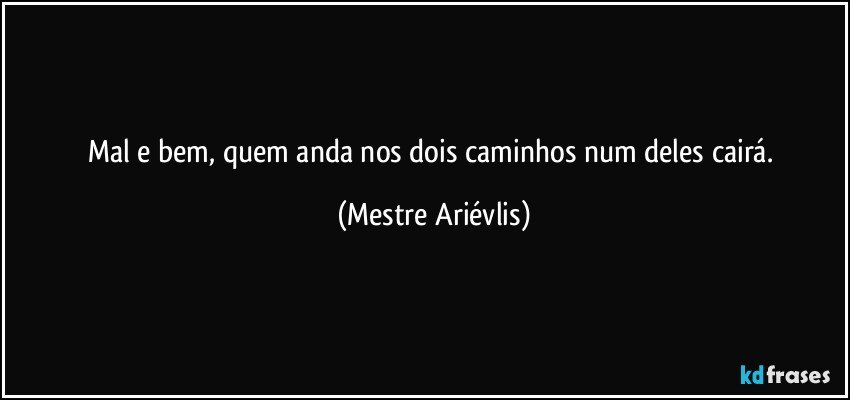 Mal e bem, quem anda nos dois caminhos num deles cairá. (Mestre Ariévlis)