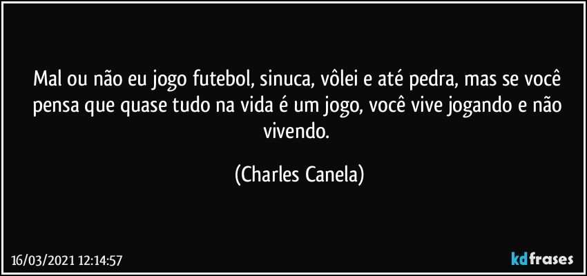 Mal ou não eu jogo futebol, sinuca, vôlei e até pedra, mas se você pensa que quase tudo na vida é um jogo, você vive jogando e não vivendo. (Charles Canela)