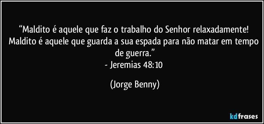 “Maldito é aquele que faz o trabalho do Senhor relaxadamente! Maldito é aquele que guarda a sua espada para não matar em tempo de guerra.”
- Jeremias 48:10 (Jorge Benny)