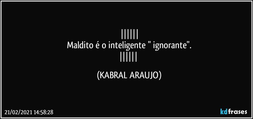 
Maldito é o inteligente " ignorante".
 (KABRAL ARAUJO)