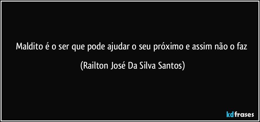 Maldito é o ser que pode ajudar o seu próximo e assim não o faz (Railton José Da Silva Santos)