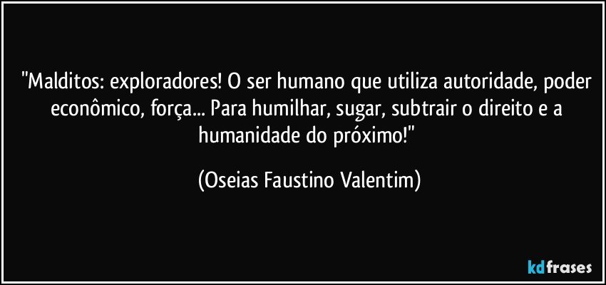 "Malditos: exploradores! O ser humano que utiliza autoridade, poder econômico, força... Para humilhar, sugar, subtrair o direito e a humanidade do próximo!" (Oseias Faustino Valentim)