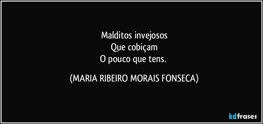 Malditos invejosos
Que cobiçam
O pouco que tens. (MARIA RIBEIRO MORAIS FONSECA)