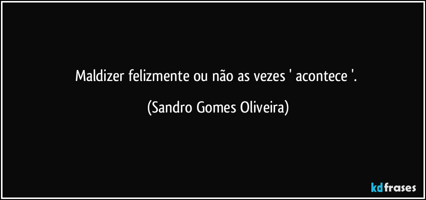 Maldizer felizmente ou não as vezes ' acontece '. (Sandro Gomes Oliveira)