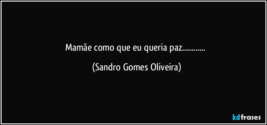 Mamãe como que eu queria paz... (Sandro Gomes Oliveira)