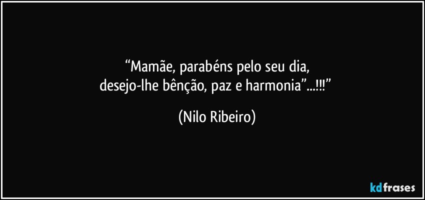 “Mamãe, parabéns pelo seu dia,
desejo-lhe bênção, paz e harmonia”...!!!” (Nilo Ribeiro)