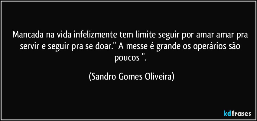 Mancada na vida infelizmente tem limite seguir por amar amar pra servir e seguir pra se doar." A messe é grande os operários são poucos ". (Sandro Gomes Oliveira)