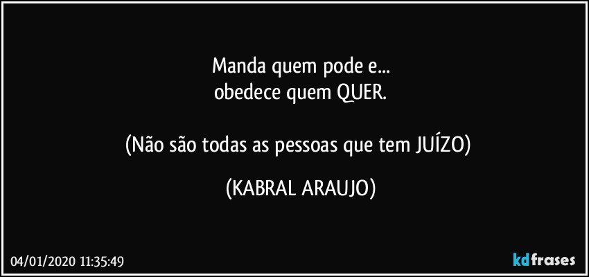 Manda quem pode e...
obedece quem QUER.

(Não são todas as pessoas que tem JUÍZO) (KABRAL ARAUJO)