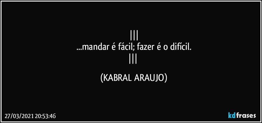 
...mandar é fácil; fazer é o difícil.
 (KABRAL ARAUJO)