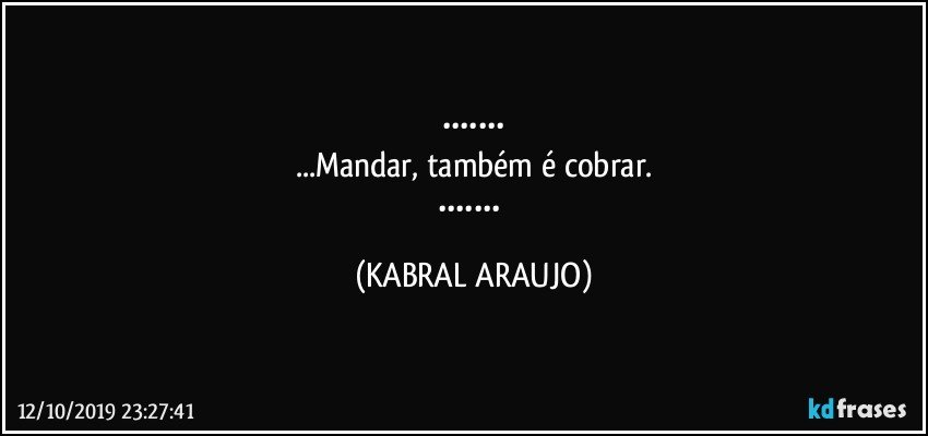 •••••••
...Mandar, também é cobrar.
••••••• (KABRAL ARAUJO)