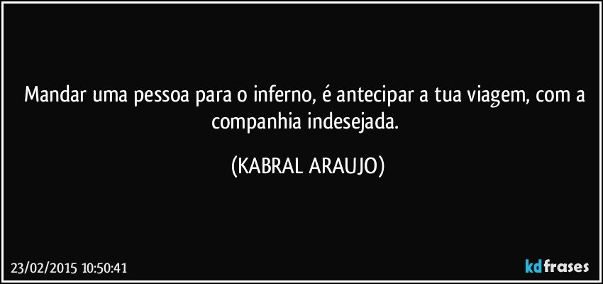 Mandar uma pessoa para o inferno, é antecipar a tua viagem, com a companhia indesejada. (KABRAL ARAUJO)