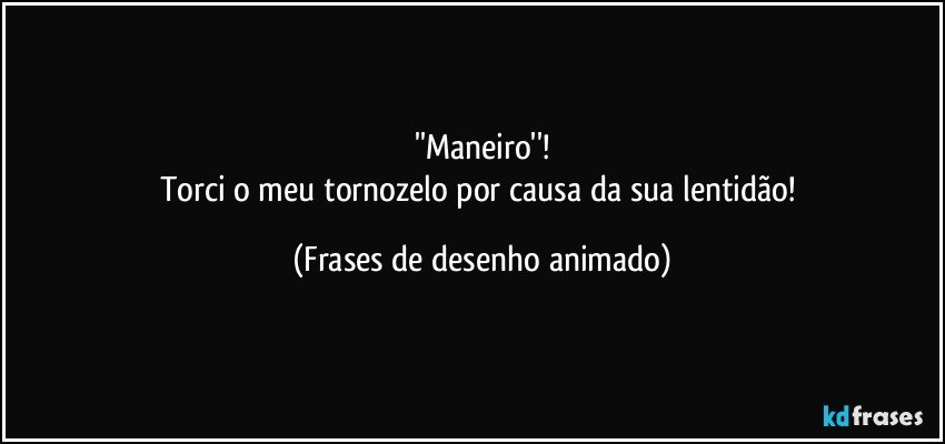 ''Maneiro''!
Torci o meu tornozelo por causa da sua lentidão! (Frases de desenho animado)