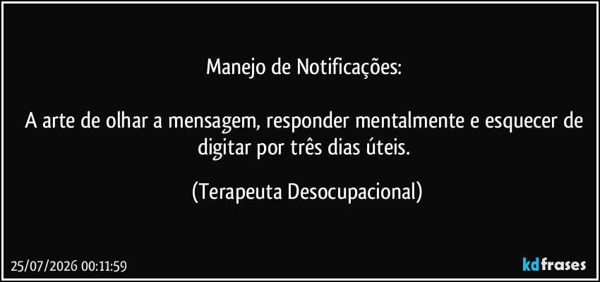 Manejo de Notificações: 

A arte de olhar a mensagem, responder mentalmente e esquecer de digitar por três dias úteis. (Terapeuta Desocupacional)