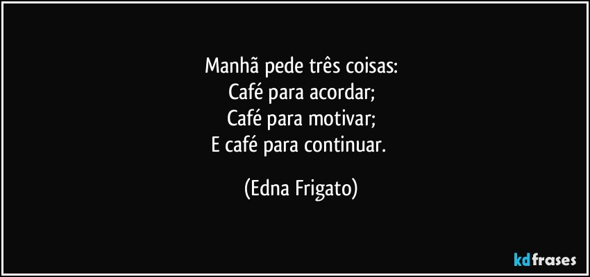 Manhã pede três coisas:
Café para acordar;
Café para motivar;
E café para continuar. (Edna Frigato)