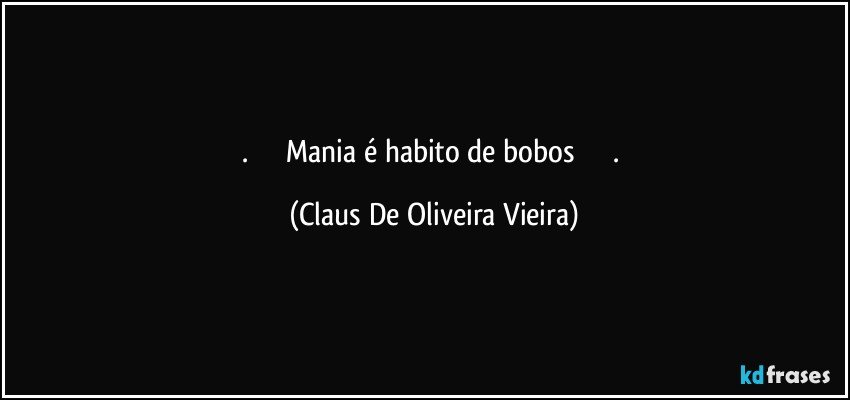 .                   Mania é habito de bobos                    . (Claus De Oliveira Vieira)