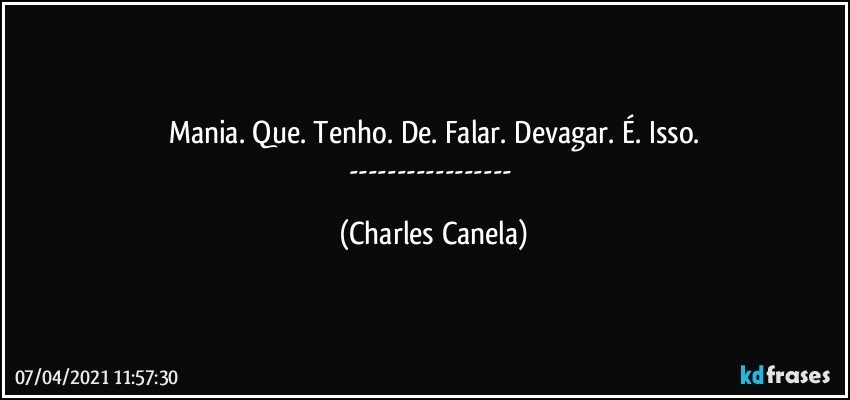 Mania. Que. Tenho. De. Falar. Devagar. É. Isso.
--- (Charles Canela)