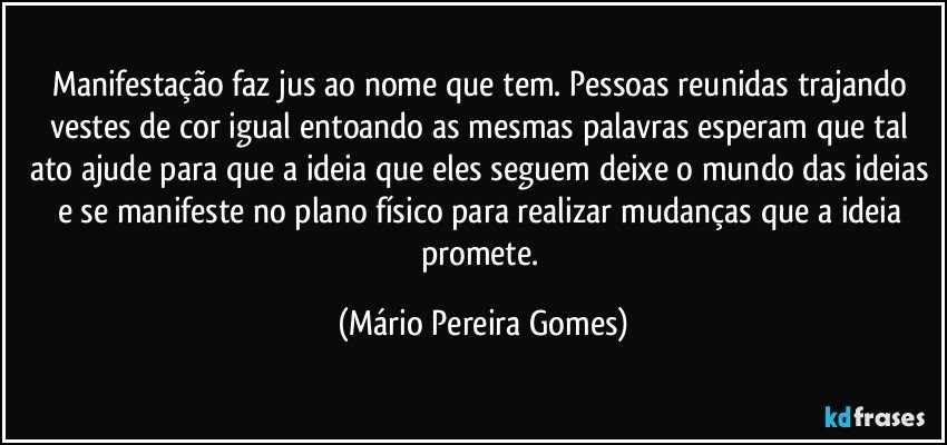 Manifestação faz jus ao nome que tem. Pessoas reunidas trajando vestes de cor igual entoando as mesmas palavras esperam que tal ato ajude para que a ideia que eles seguem deixe o mundo das ideias e se manifeste no plano físico para realizar mudanças que a ideia promete. (Mário Pereira Gomes)