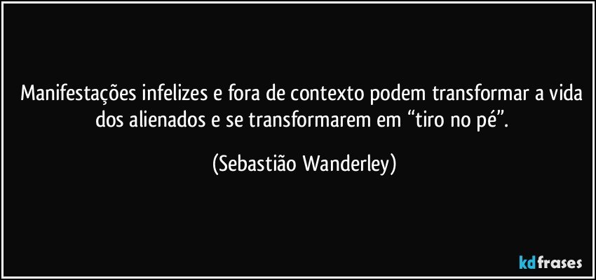 Manifestações infelizes e fora de contexto podem transformar a vida dos alienados e se transformarem em “tiro no pé”. (Sebastião Wanderley)