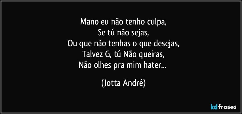 Mano eu não tenho culpa,
Se tú não sejas,
Ou que não tenhas o que desejas,
Talvez G, tú Não queiras,
Não olhes pra mim hater... (Jotta André)