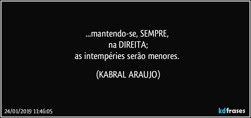 ...mantendo-se, SEMPRE, 
na DIREITA;
as intempéries serão menores. (KABRAL ARAUJO)