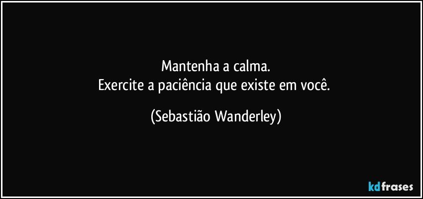Mantenha a calma.
Exercite a paciência que existe em você. (Sebastião Wanderley)