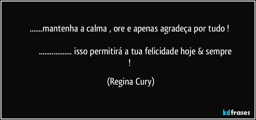 ...mantenha a calma , ore e apenas agradeça por tudo ! 

                  ...  isso permitirá a tua felicidade  hoje &  sempre ! (Regina Cury)