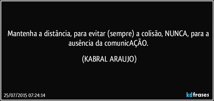 Mantenha a distância, para evitar (sempre) a colisão, NUNCA, para a ausência da comunicAÇÃO. (KABRAL ARAUJO)