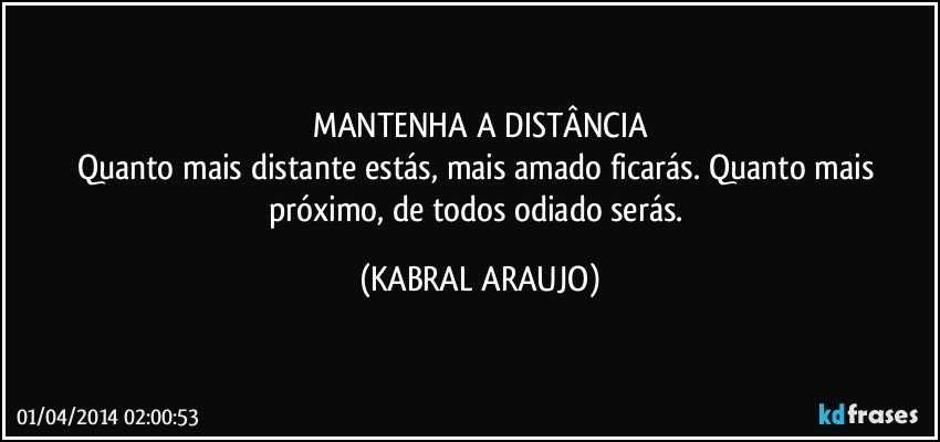 MANTENHA A DISTÂNCIA
Quanto mais distante estás, mais amado ficarás. Quanto mais próximo, de todos odiado serás. (KABRAL ARAUJO)