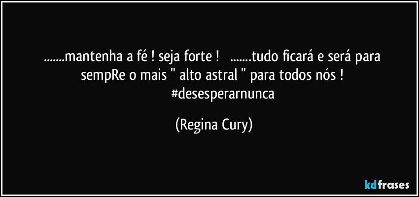 ...mantenha a  fé !   seja forte !            ...tudo  ficará e será  para sempRe o mais " alto astral "   para todos nós ! 
                      #desesperarnunca (Regina Cury)