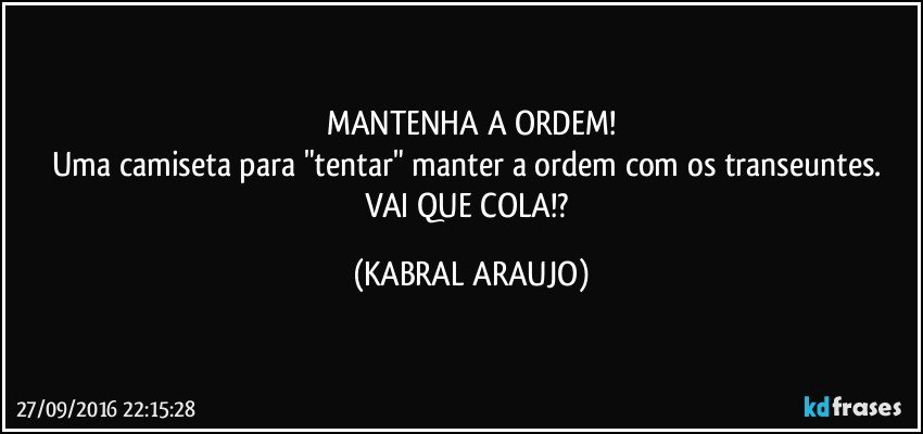 MANTENHA A ORDEM!
Uma camiseta para "tentar" manter a ordem com os transeuntes. 
VAI QUE COLA!? (KABRAL ARAUJO)