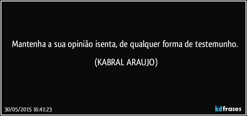 Mantenha a sua opinião isenta, de qualquer forma de testemunho. (KABRAL ARAUJO)