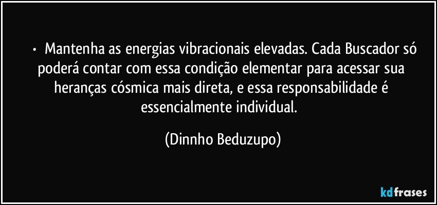 ⚜️•  ❝Mantenha as energias vibracionais elevadas. Cada Buscador só poderá contar com essa condição elementar para acessar sua heranças cósmica mais direta, e essa responsabilidade é essencialmente individual.❞ (Dinnho Beduzupo)