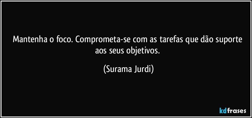 Mantenha o foco. Comprometa-se com as tarefas que dão suporte aos seus objetivos. (Surama Jurdi)