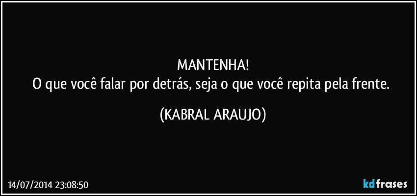 MANTENHA!
O que você falar por detrás, seja o que você repita pela frente. (KABRAL ARAUJO)