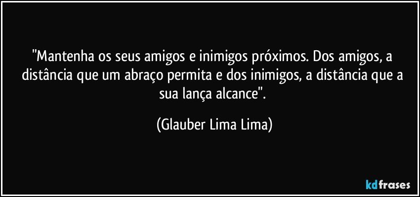 "Mantenha os seus amigos e inimigos próximos. Dos amigos, a distância que um abraço permita e dos inimigos, a distância que a sua lança alcance". (Glauber Lima Lima)