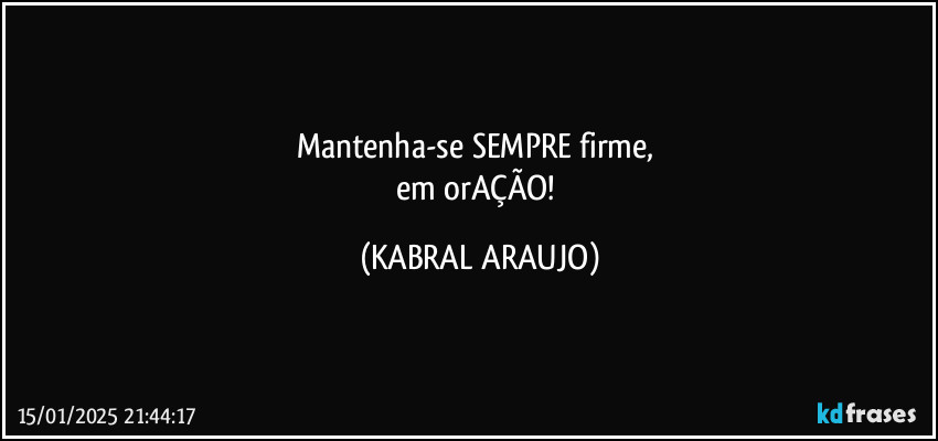 Mantenha-se SEMPRE firme, 
em orAÇÃO! (KABRAL ARAUJO)