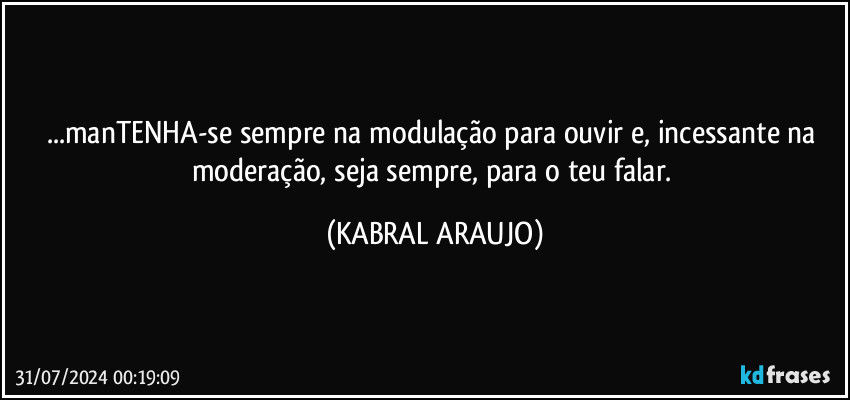 ...manTENHA-se sempre na modulação para ouvir e, incessante na moderação, seja sempre, para o teu falar. (KABRAL ARAUJO)