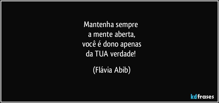 Mantenha sempre 
a mente aberta,
você é dono apenas
da TUA verdade! (Flávia Abib)