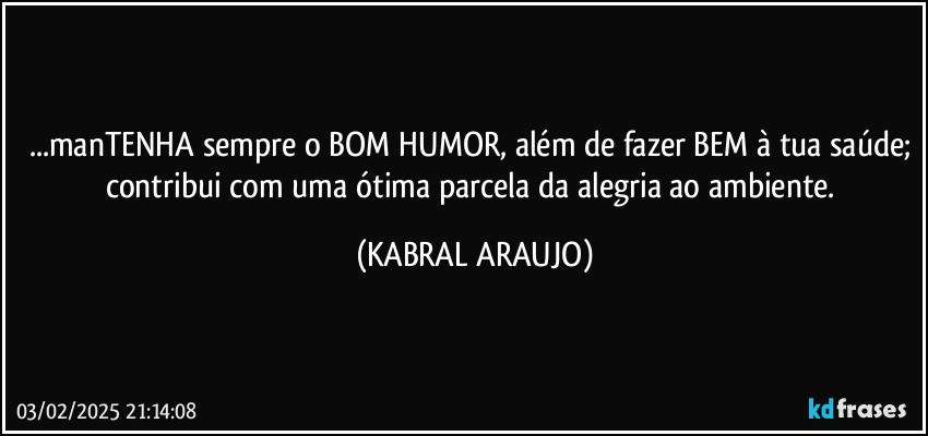 ...manTENHA sempre o BOM HUMOR, além de fazer BEM à tua saúde; contribui com uma ótima parcela da alegria ao ambiente. (KABRAL ARAUJO)